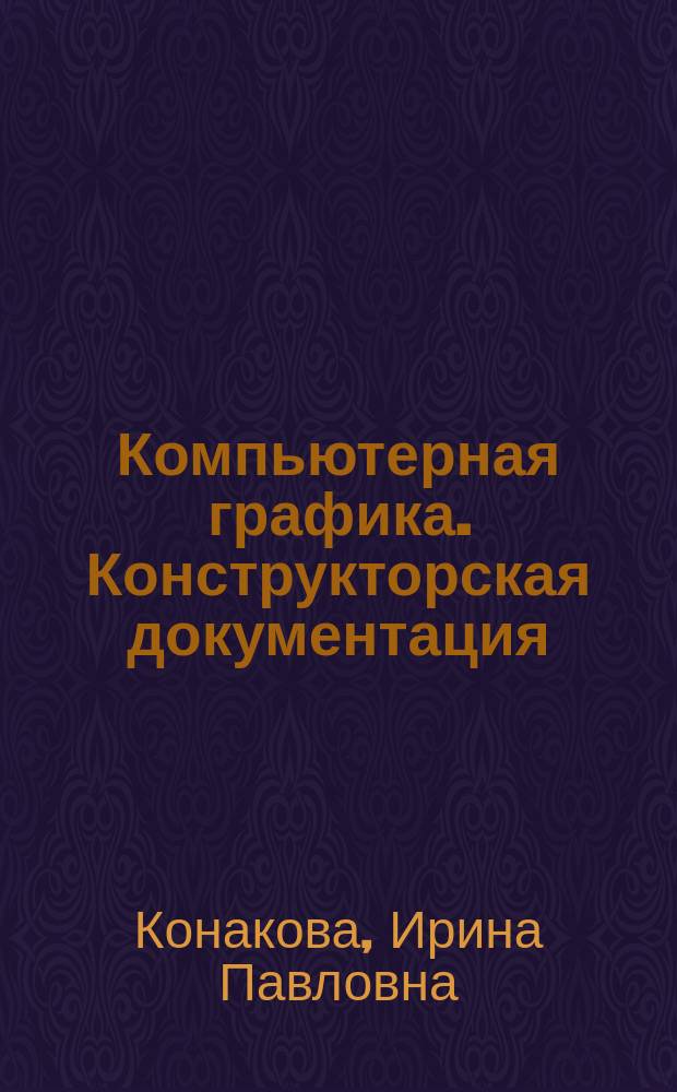 Компьютерная графика. Конструкторская документация : учебное пособие : для студентов, обучающихся по специальностям 150101-109, 150501, 150601, 150701, 150702, 200503, 230201, 261001