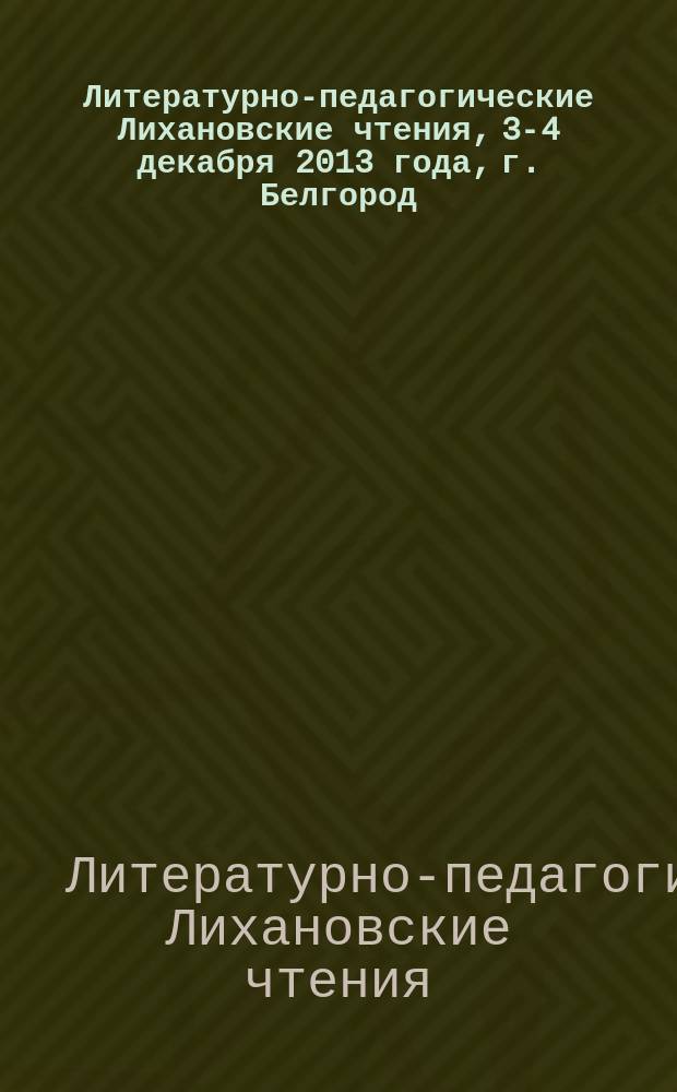 Литературно-педагогические Лихановские чтения, 3-4 декабря 2013 года, [г. Белгород] : Лихановские чтения - 2013 : сборник материалов научно-практической конференции с международным участием "Нравственные идеалы и ценности как основа пространства становления личности", проходившей в рамках чтений