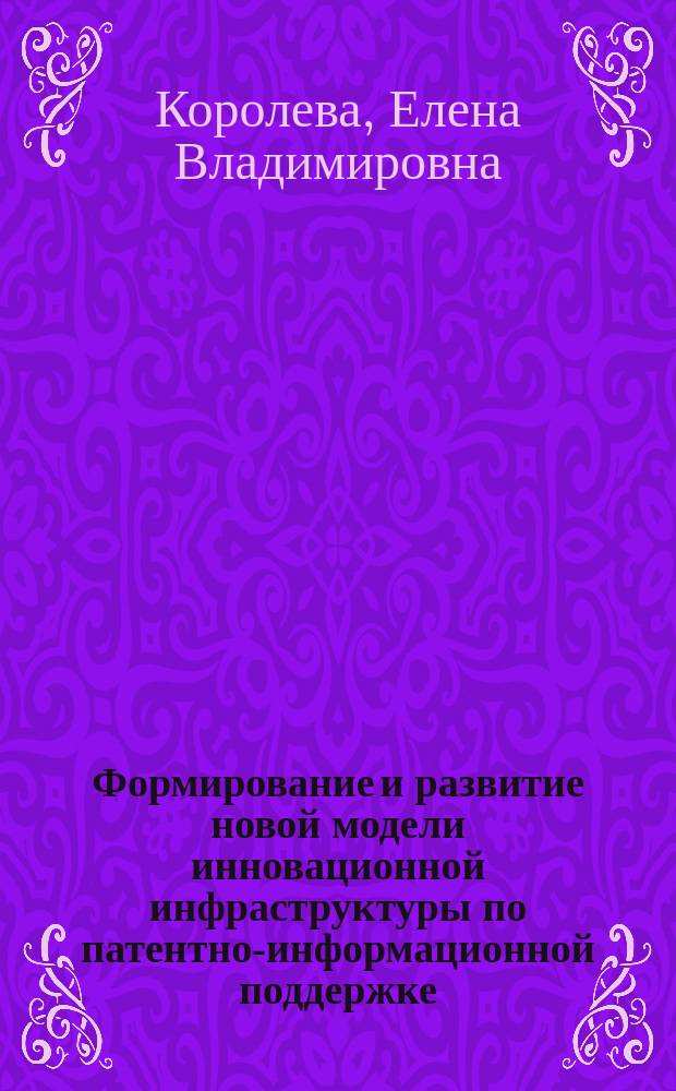 Формирование и развитие новой модели инновационной инфраструктуры по патентно-информационной поддержке : (методологические и прикладные аспекты) : монография