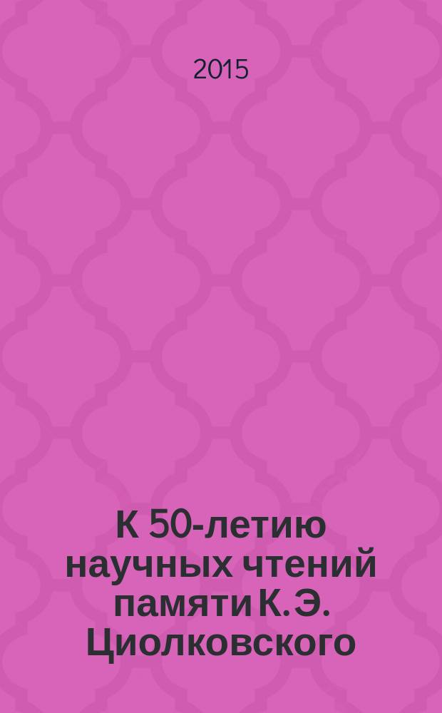 К 50-летию научных чтений памяти К. Э. Циолковского (1966-2015). Секция № 1 "Исследование научного творчества К. Э. Циолковского и история ракетно-космической науки и техники" : итоги работы и перечни докладов