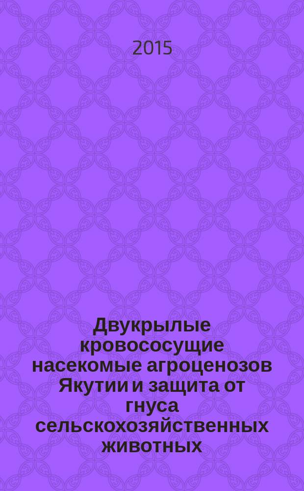 Двукрылые кровососущие насекомые агроценозов Якутии и защита от гнуса сельскохозяйственных животных : монография