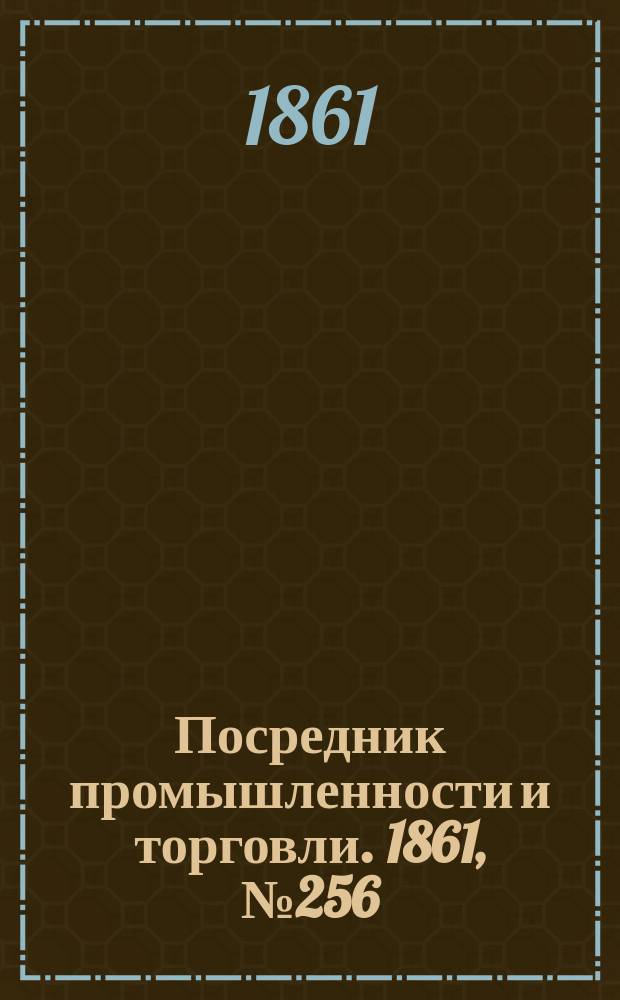 Посредник промышленности и торговли. 1861, №256 (29 окт.)