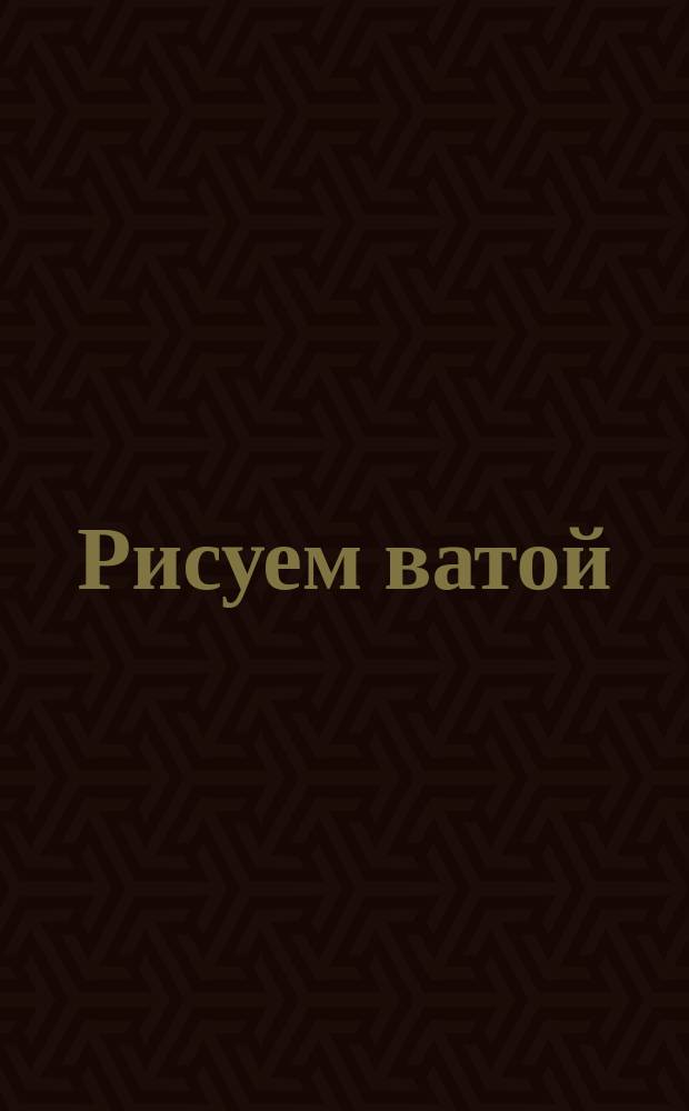Рисуем ватой : 1-3 года : развивает творческие способности, улучшает мелкую моторику, учит концентрации и усидчивости