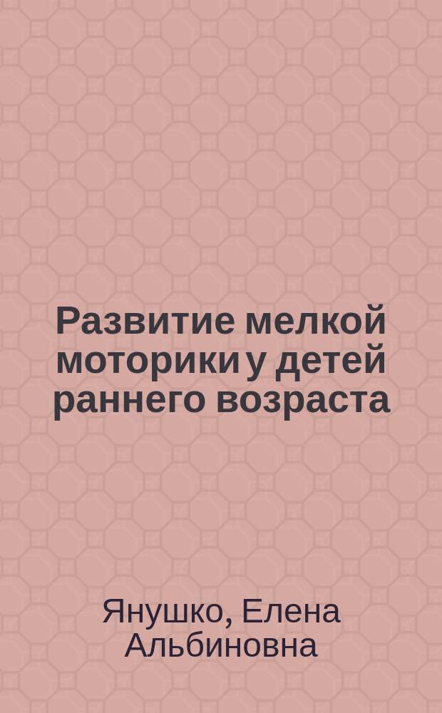 Развитие мелкой моторики у детей раннего возраста: 1-3 года : методическое пособие для педагогов дошкольных учреждений и родителей