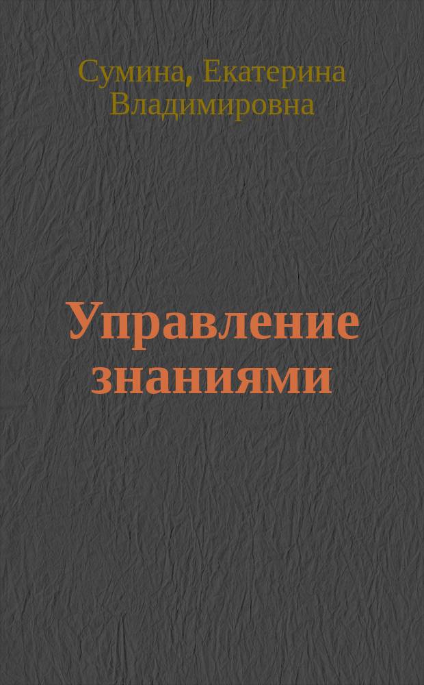 Управление знаниями : учебное пособие для студентов высших учебных заведений, обучающихся по направлению подготовки 38.04.02 "Менеджмент" (квалификация (степень) "магистр")