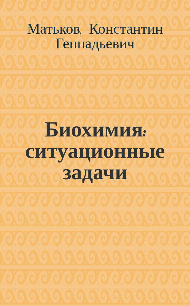 Биохимия : ситуационные задачи : пособие : для студентов I-II курсов медицинских специальностей высших учебных заведений, изучающих биохимию