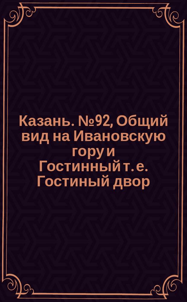 Казань. № 92, Общий вид на Ивановскую гору и Гостинный [т. е. Гостиный] двор : открытое письмо