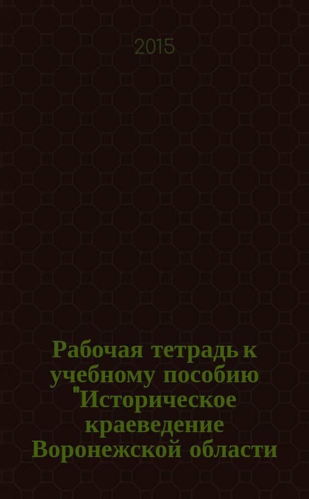 Рабочая тетрадь к учебному пособию "Историческое краеведение Воронежской области. 8-9 классы" : для учащихся 9-х классов общеобразовательных учреждений : учебно-методическое пособие