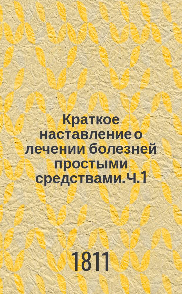 Краткое наставление о лечении болезней простыми средствами. Ч. 1
