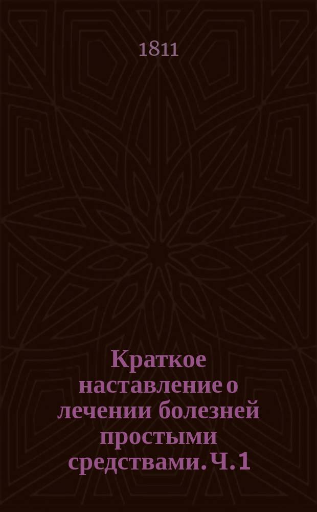 Краткое наставление о лечении болезней простыми средствами. Ч. 1