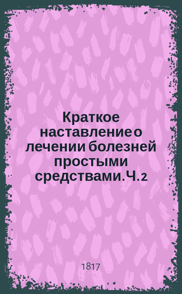 Краткое наставление о лечении болезней простыми средствами. Ч. 2
