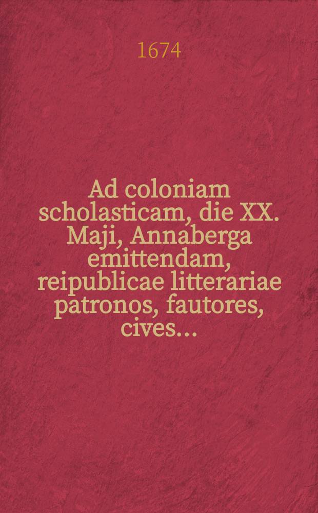 Ad coloniam scholasticam, die XX. Maji, Annaberga emittendam, reipublicae litterariae patronos, fautores, cives ...