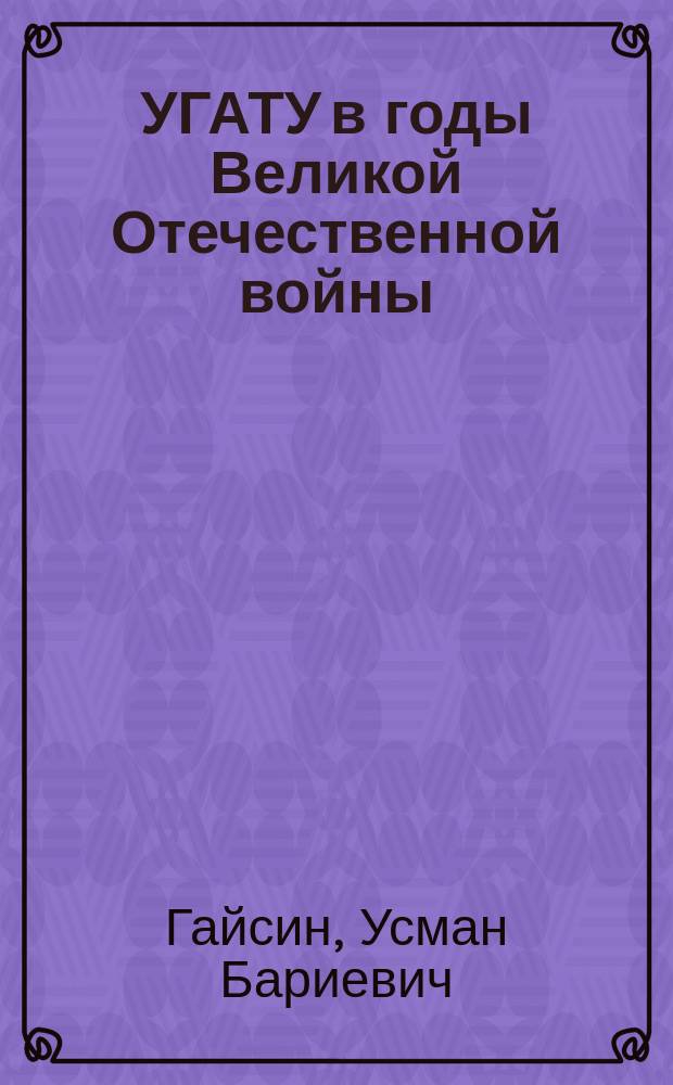 УГАТУ в годы Великой Отечественной войны: исторический очерк и воспоминания ее участников