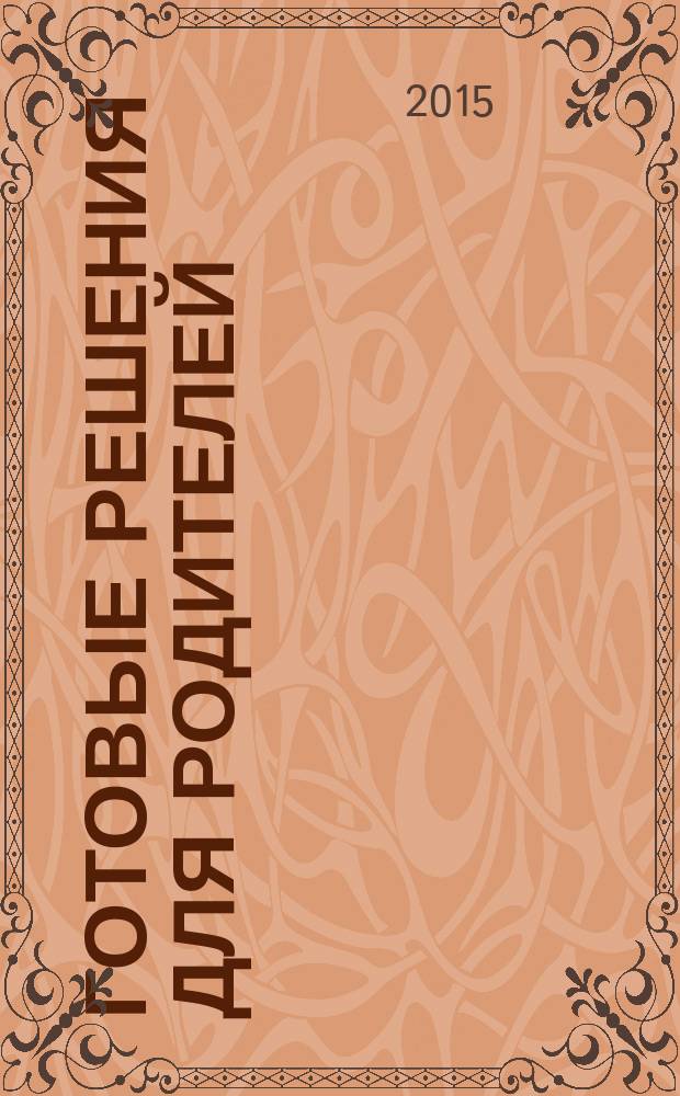 Готовые решения для родителей : как решать проблемы успеваемости, помочь ребенку при выполнении домашнего задания, научить ребена общаться? Что делать: если ребенок пропустил уроки, чтобы сохранить здоровье ребенка? : методическое пособие