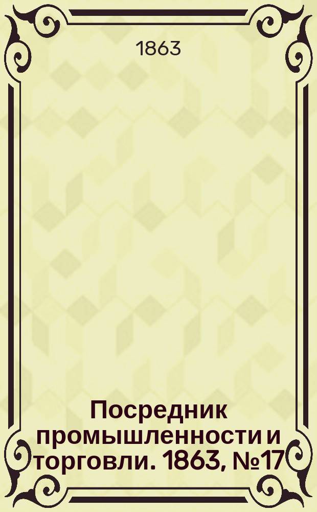 Посредник промышленности и торговли. 1863, №17 (19 янв.)