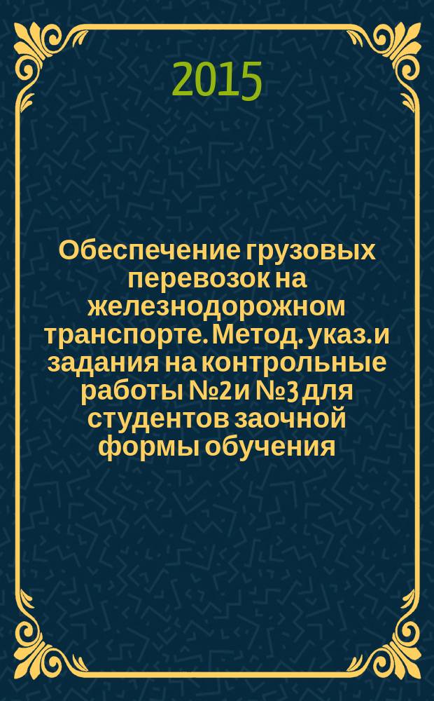 Обеспечение грузовых перевозок на железнодорожном транспорте. Метод. указ. и задания на контрольные работы № 2 и № 3 для студентов заочной формы обучения