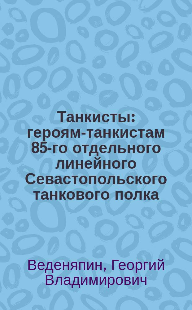 Танкисты : героям-танкистам 85-го отдельного линейного Севастопольского танкового полка, павшим в борьбе за освобождение Севастополя 7-12 мая 1944 года посвящается..