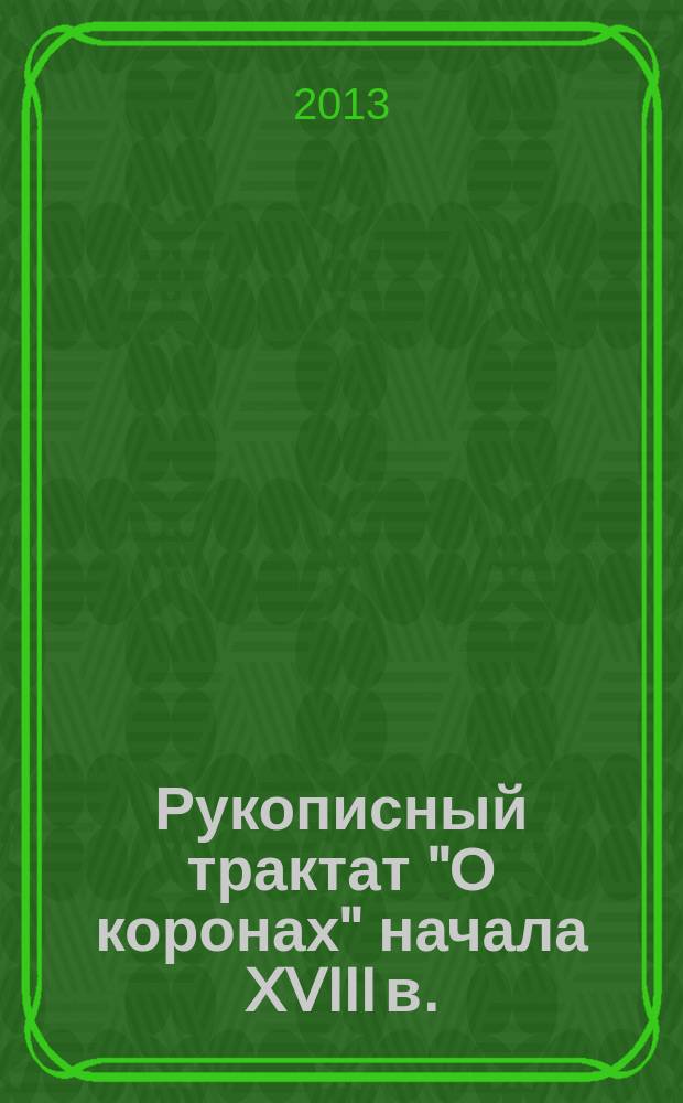 Рукописный трактат "О коронах" начала XVIII в.: памятник русско-венгерских культурных связей = "A koronákról": egy XVIII. század eleji kézirat, az orosz-magyar kulturális kapcsolatok dokumentuma : исследовательские статьи и перевод на русский язык сочинения венгерского автора Мартина Шмейцеля "Commentatio historica de coronis"