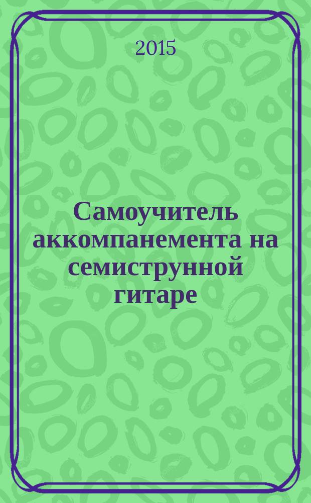 Самоучитель аккомпанемента на семиструнной гитаре : безнотный метод