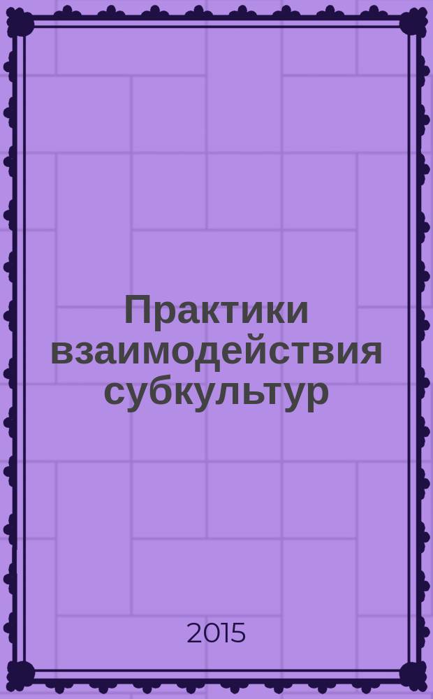 Практики взаимодействия субкультур : коллективная монография : сборник
