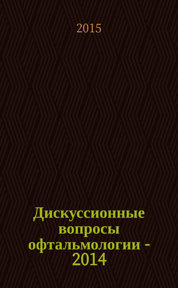 Дискуссионные вопросы офтальмологии - 2014 : научно-теоретическая конференция (20 сентября 2014 г.) : сборник стенографических записей выступлений