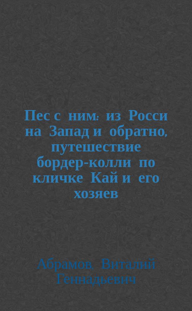 Пес с ним : из Росси на Запад и обратно, путешествие бордер-колли по кличке Кай и его хозяев