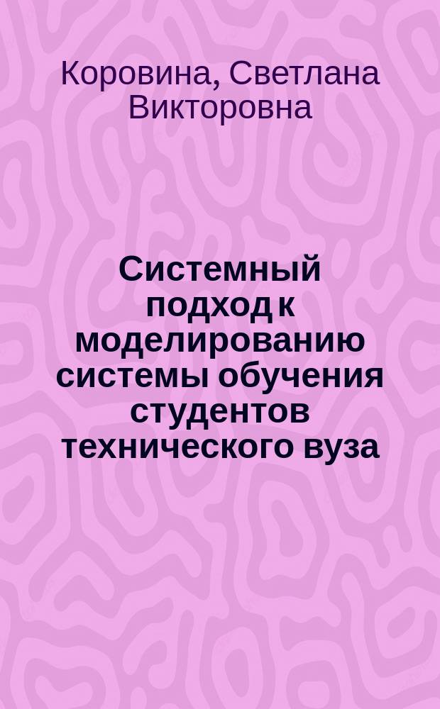 Системный подход к моделированию системы обучения студентов технического вуза (на примере изучения дисциплин естественно-научного цикла) : монография