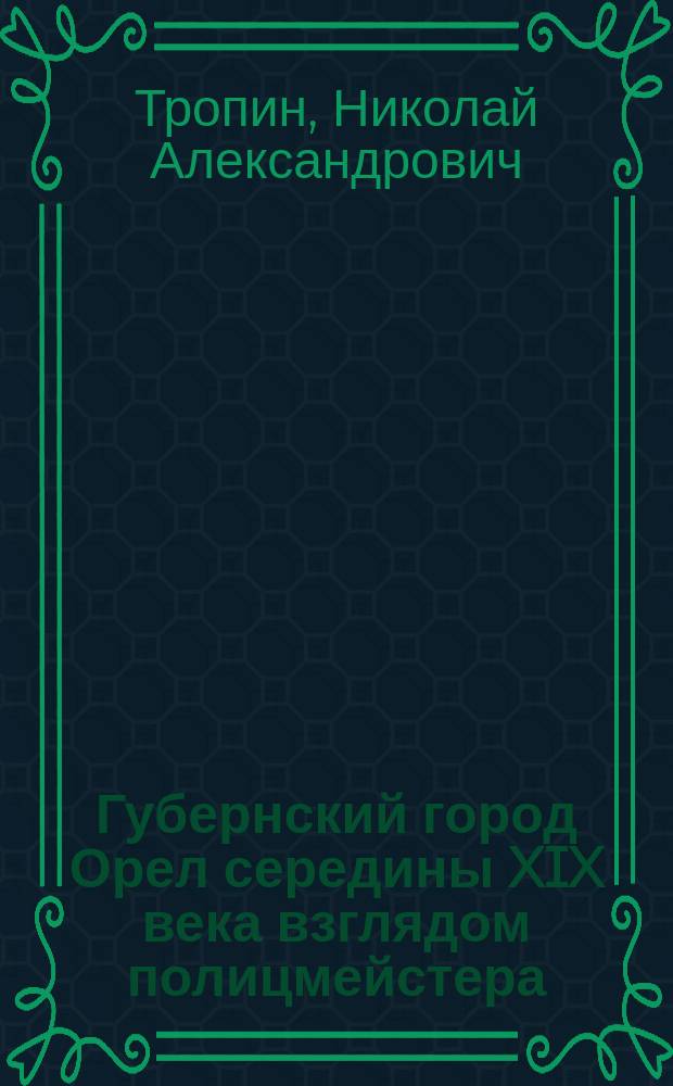 Губернский город Орел середины XIX века взглядом полицмейстера : монография