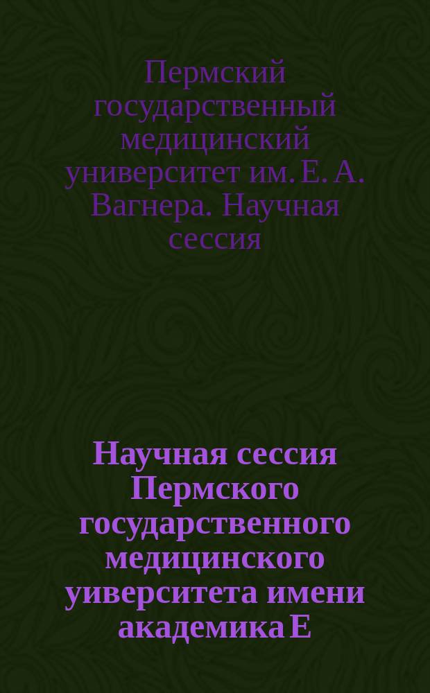 Научная сессия Пермского государственного медицинского уиверситета имени академика Е.А. Вагнера : навстречу 100-летию высшего медицинского образования на Урале : сборник статей : в 3 т.