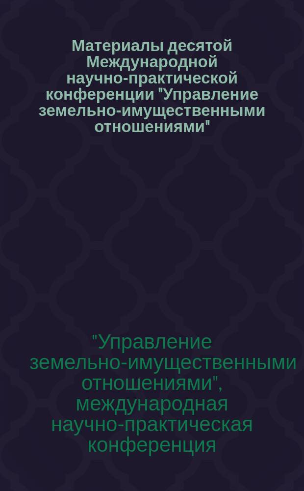 Материалы десятой Международной научно-практической конференции "Управление земельно-имущественными отношениями", 20-21 ноября 2014 г.