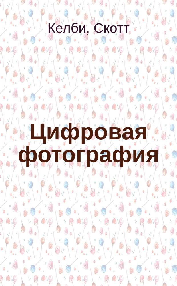 Цифровая фотография : готовые рецепты, секреты : простые советы, как сделать ваши фотографии похожими на снимки профессиональных фотографов : полноцветное издание