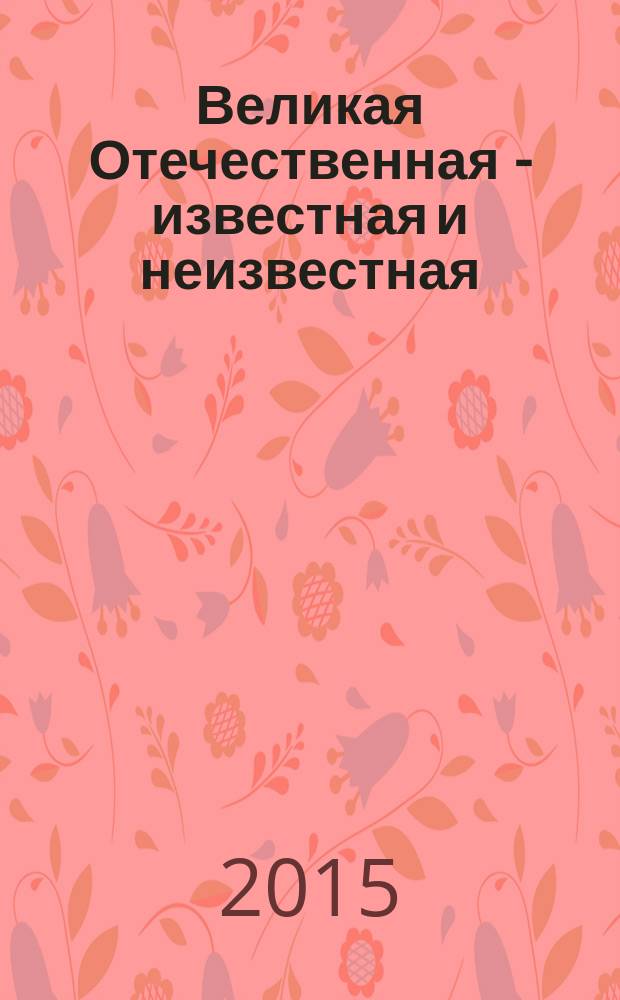 Великая Отечественная - известная и неизвестная: историческая память и современность : материалы международной научной конференции, Москва-Коломна, 6-8 мая 2015 г