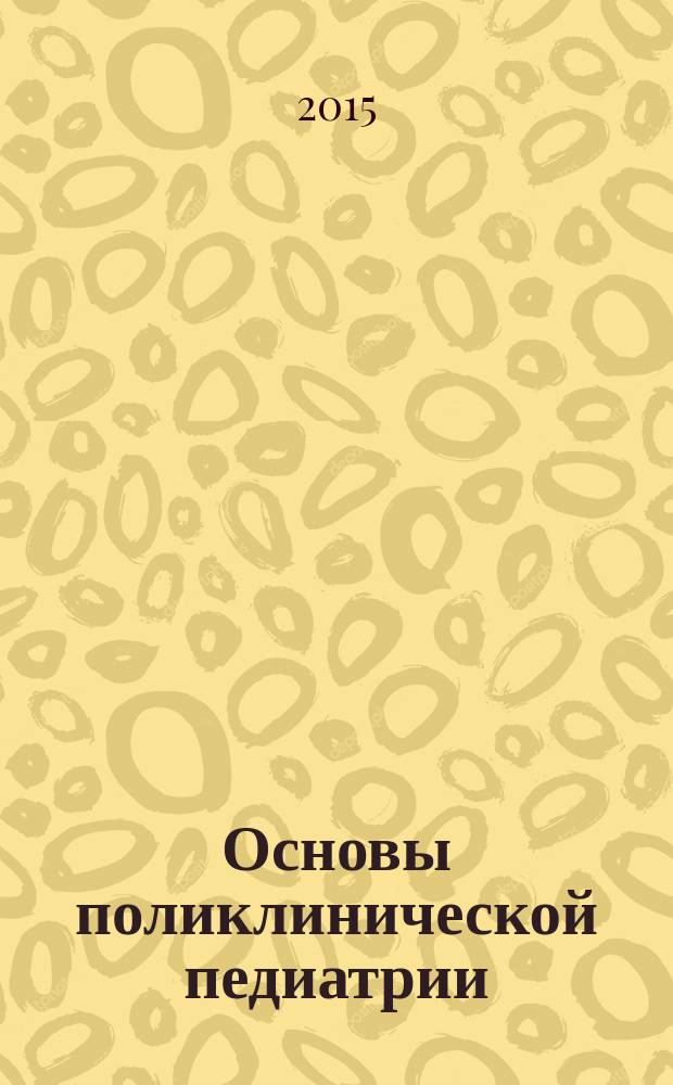 Основы поликлинической педиатрии : учебное пособие для вузов : для студентов, обучающихся по специальности: 140108 - "Педиатрия"