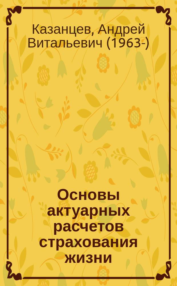Основы актуарных расчетов страхования жизни : учебное пособие : для студентов специальностей "Прикладная математика и информатика" и "Математические методы в экономике"
