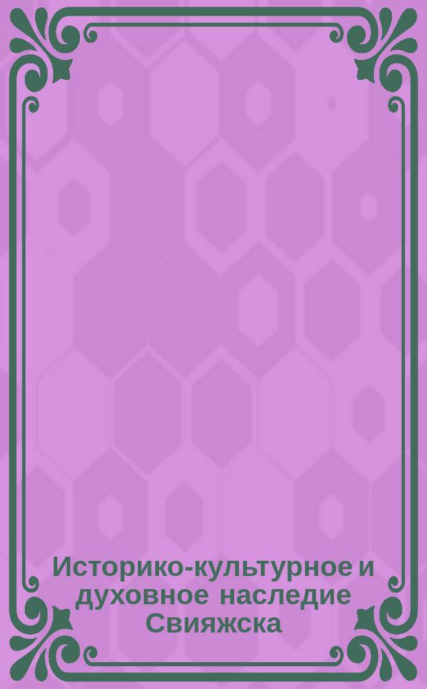 Историко-культурное и духовное наследие Свияжска : сборник материалов Международной научно-практической конференции, Казань - Свияжск, 14-15 ноября 2014