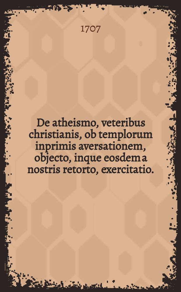 De atheismo, veteribus christianis, ob templorum inprimis aversationem, objecto, inque eosdem a nostris retorto, exercitatio.
