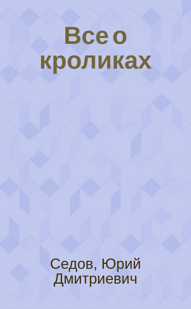 Все о кроликах : энциклопедия кроликовода