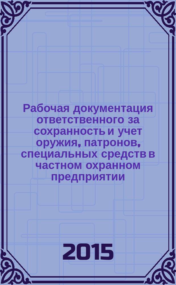 Рабочая документация ответственного за сохранность и учет оружия, патронов, специальных средств в частном охранном предприятии (с образцами заполнения документов) : учебно-методическое издание : электронное издание