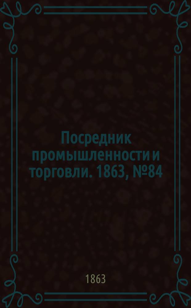 Посредник промышленности и торговли. 1863, №84 (10 апр.)