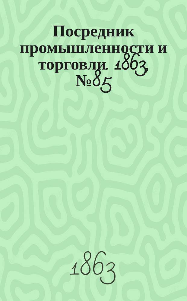 Посредник промышленности и торговли. 1863, №85 (11 апр.)