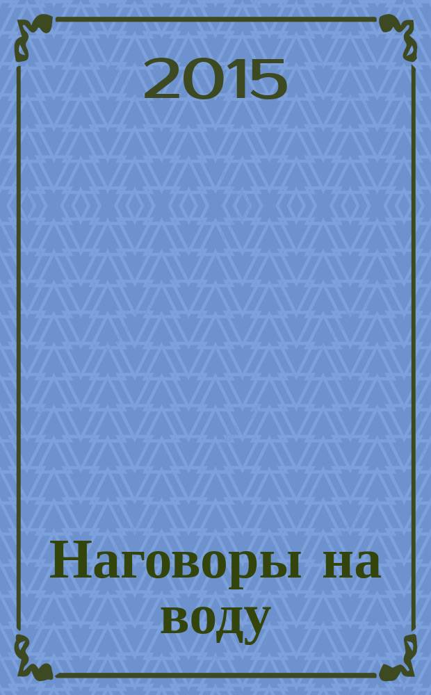 Наговоры на воду : привлекаем любовь, удачу, богатство и здоровье, избавляемся от сглаза и порчи