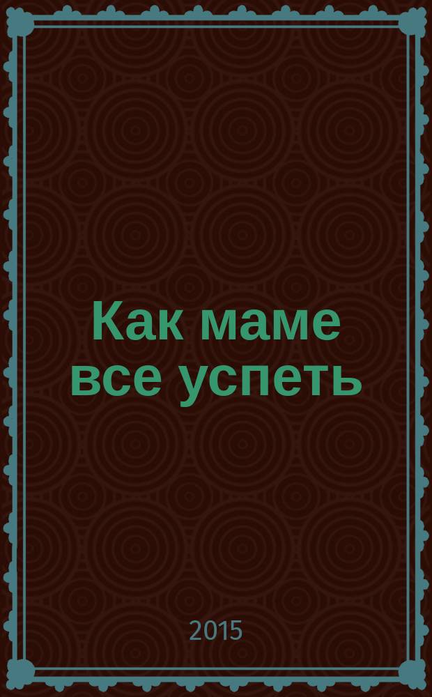 Как маме все успеть : 9 стратегий в помощь маме с маленьким ребенком
