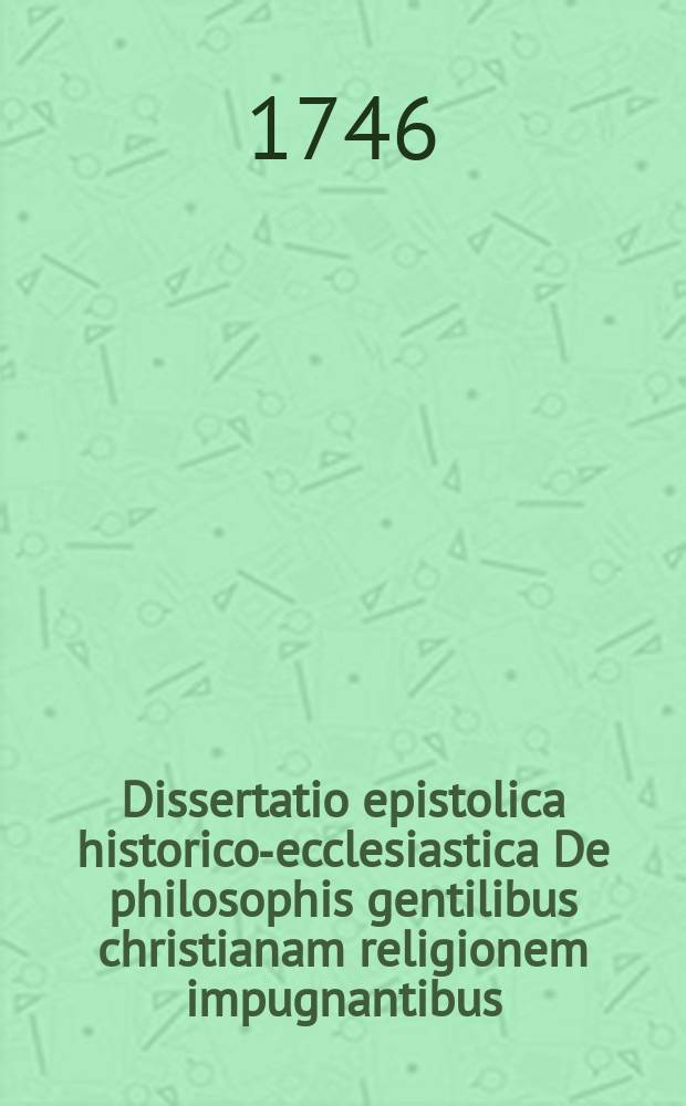 Dissertatio epistolica historico-ecclesiastica De philosophis gentilibus christianam religionem impugnantibus