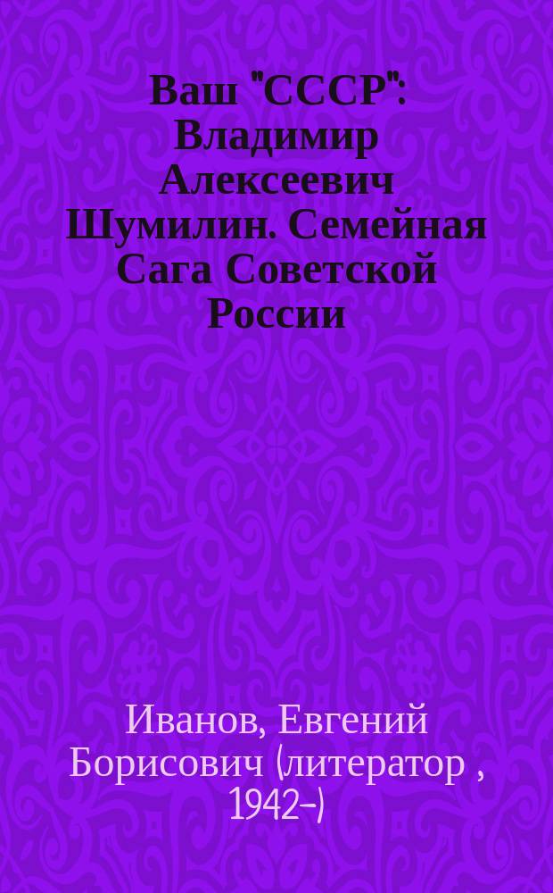 Ваш "СССР" : Владимир Алексеевич Шумилин. Семейная Сага Советской России