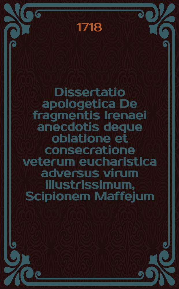 Dissertatio apologetica De fragmentis Irenaei anecdotis deque oblatione et consecratione veterum eucharistica adversus virum illustrissimum, Scipionem Maffejum,