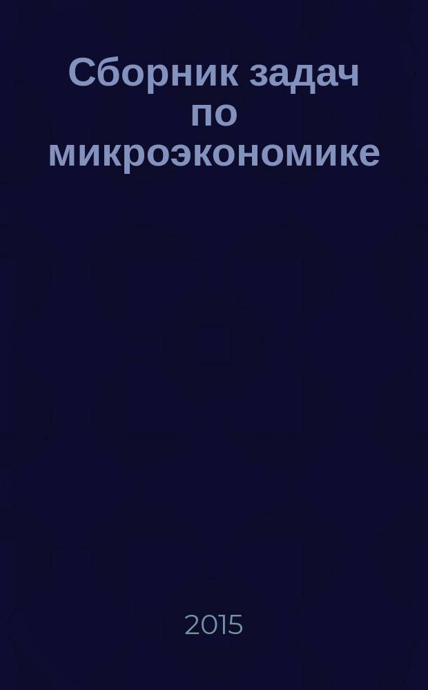 Сборник задач по микроэкономике = Task book on microeconomics : учебное пособие для студентов, обучающихся по направлениям подготовки 38.03.01 -Экономика, 38.03.05 - Бизнес -информатика