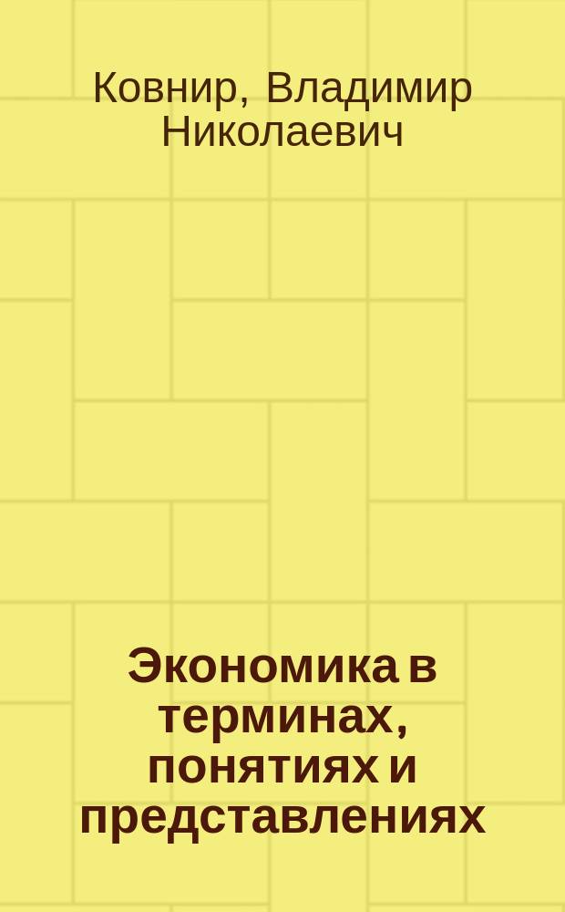 Экономика в терминах, понятиях и представлениях : учебное пособие для студентов высших учебных заведений, обучающихся по направлению 38.03.01 "Экономика" (квалификация - бакалавр)