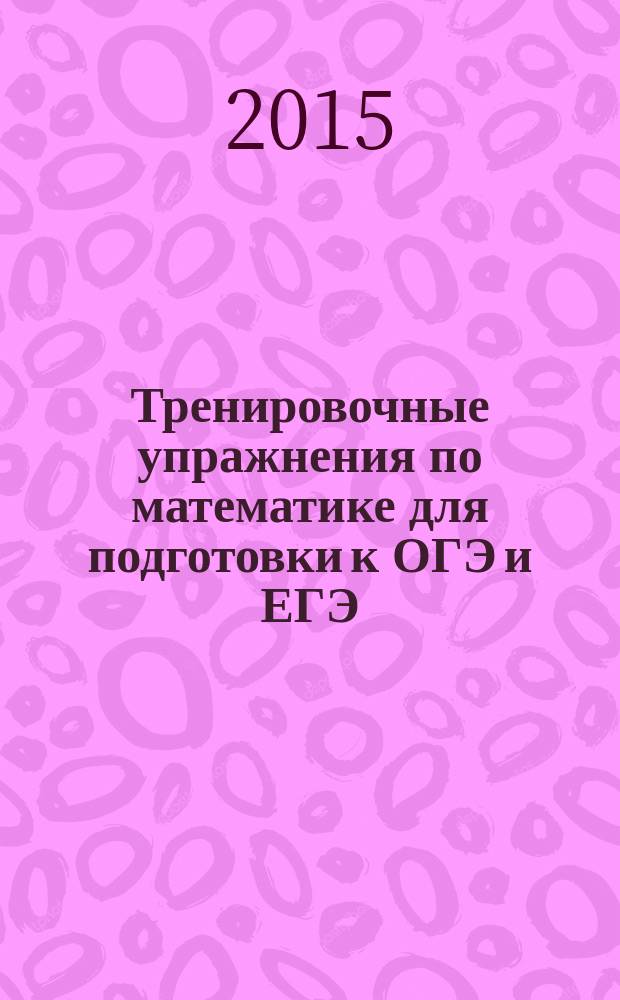 Тренировочные упражнения по математике для подготовки к ОГЭ и ЕГЭ : (базовый уровень) : вся программа математики 5-11 классов. Более 3000 упражнений. 600 задач с решениями. Краткая теория и справочные материалы. Ответы ко всем заданиям