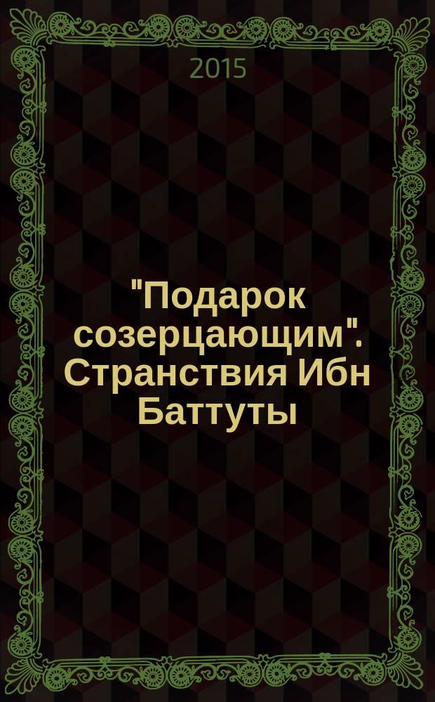 "Подарок созерцающим". Странствия Ибн Баттуты = "A gift to contemplators". Ibn Battuta's travels : каталог выставки, Санкт-Петербург, 8 сентября - 13 декабря 2015 г