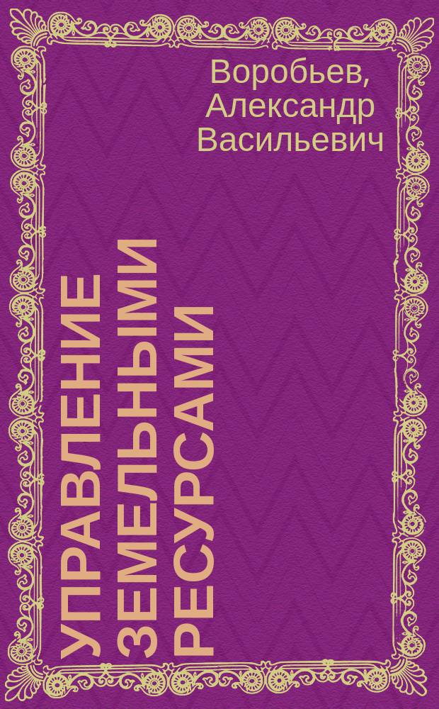 Управление земельными ресурсами : учебное пособие : студентам, обучающимся по направлению подготовки 21.03.02 - "Землеустройство и кадастры"